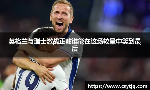 英格兰与瑞士激战正酣谁能在这场较量中笑到最后