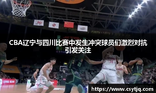 CBA辽宁与四川比赛中发生冲突球员们激烈对抗引发关注